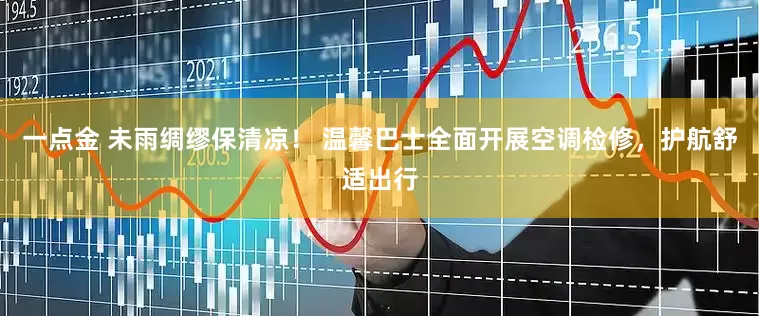 一点金 未雨绸缪保清凉！ 温馨巴士全面开展空调检修，护航舒适出行