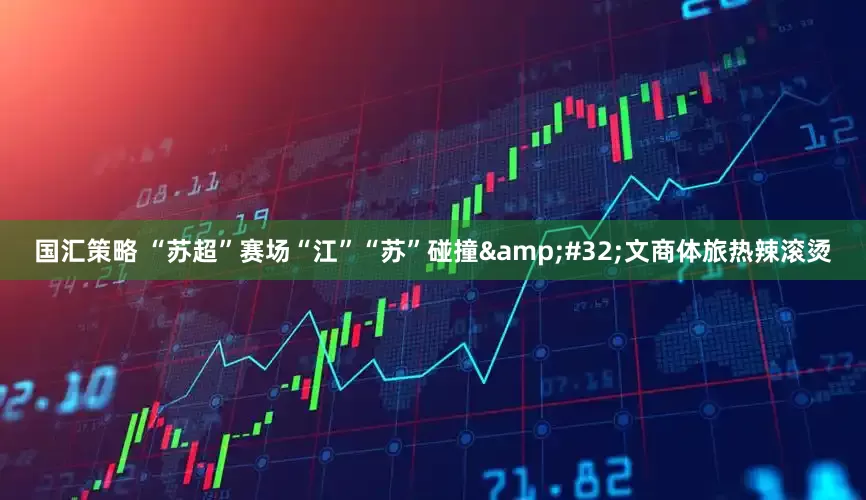 国汇策略 “苏超”赛场“江”“苏”碰撞 文商体旅热辣滚烫