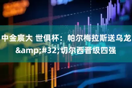 中金宸大 世俱杯：帕尔梅拉斯送乌龙 切尔西晋级四强