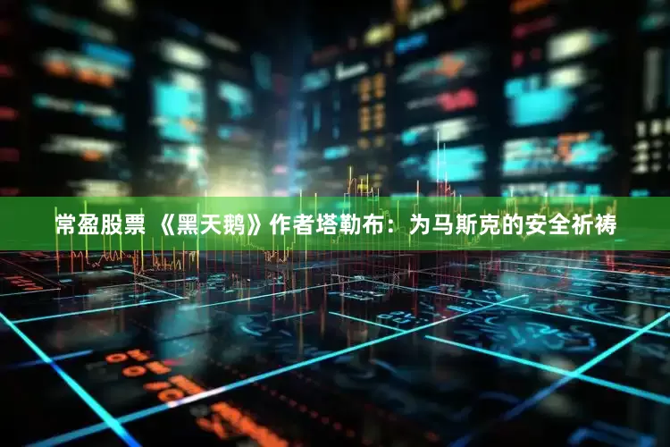 常盈股票 《黑天鹅》作者塔勒布：为马斯克的安全祈祷