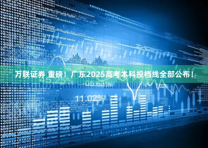 万联证券 重磅！广东2025高考本科投档线全部公布！