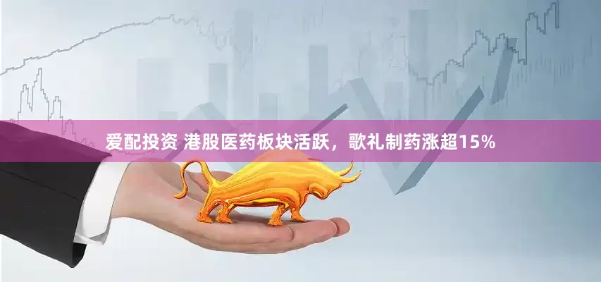 爱配投资 港股医药板块活跃，歌礼制药涨超15%