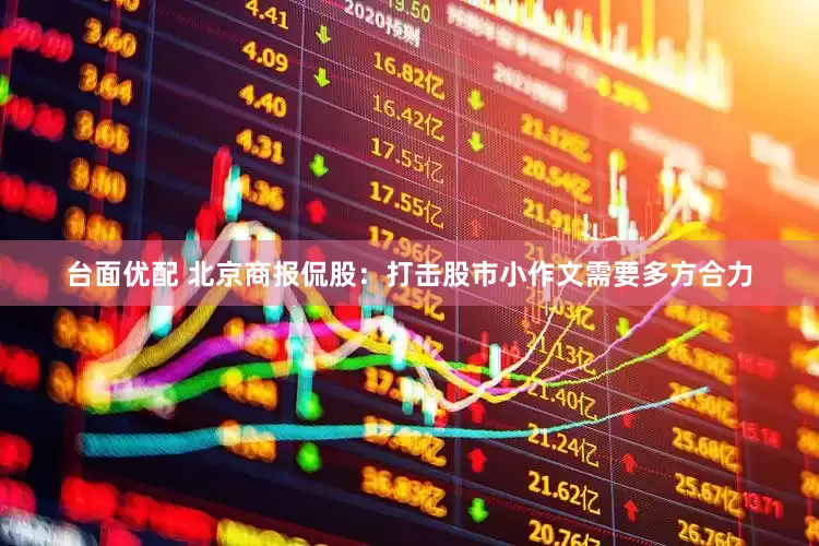 台面优配 北京商报侃股：打击股市小作文需要多方合力