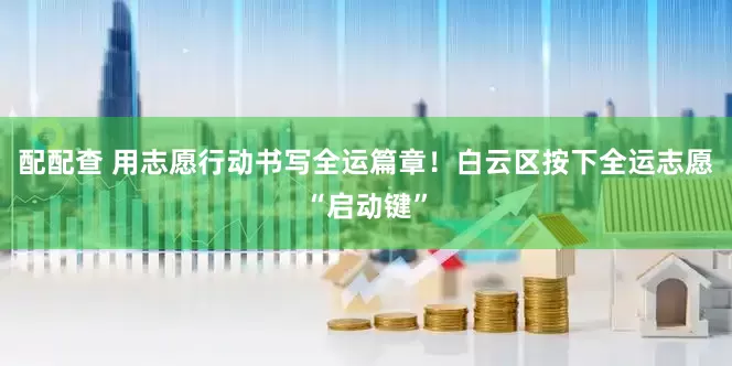 配配查 用志愿行动书写全运篇章！白云区按下全运志愿“启动键”