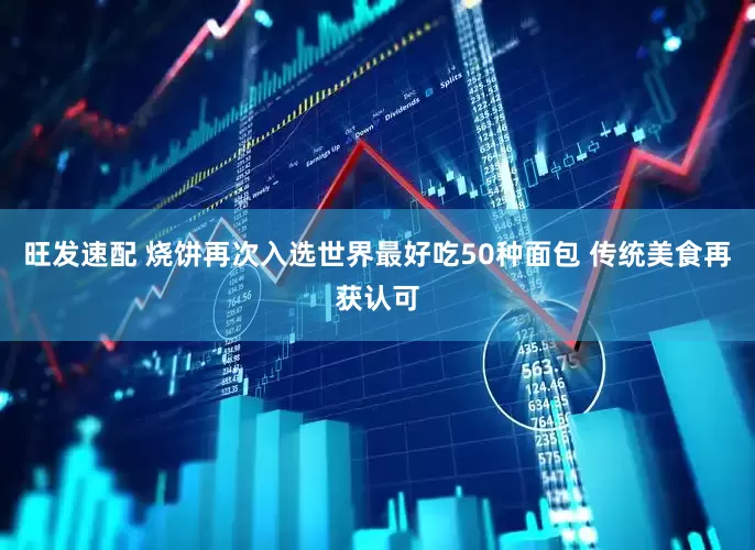 旺发速配 烧饼再次入选世界最好吃50种面包 传统美食再获认可
