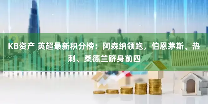 KB资产 英超最新积分榜：阿森纳领跑，伯恩茅斯、热刺、桑德兰跻身前四