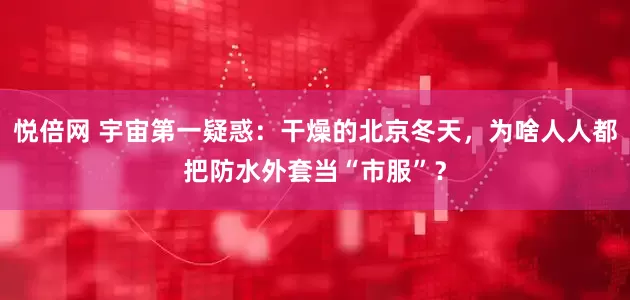 悦倍网 宇宙第一疑惑：干燥的北京冬天，为啥人人都把防水外套当“市服”？