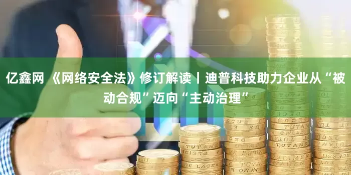 亿鑫网 《网络安全法》修订解读丨迪普科技助力企业从“被动合规”迈向“主动治理”