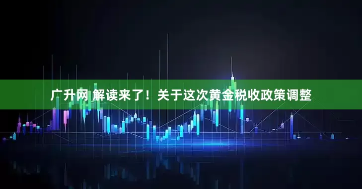 广升网 解读来了！关于这次黄金税收政策调整