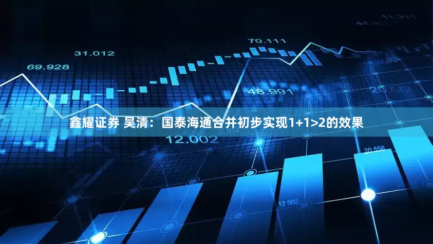 鑫耀证券 吴清：国泰海通合并初步实现1+1>2的效果