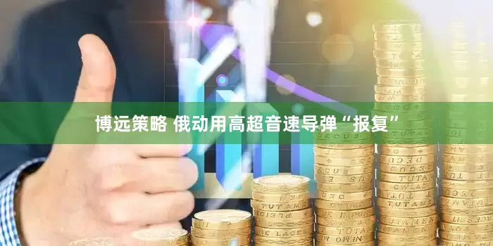 博远策略 俄动用高超音速导弹“报复”