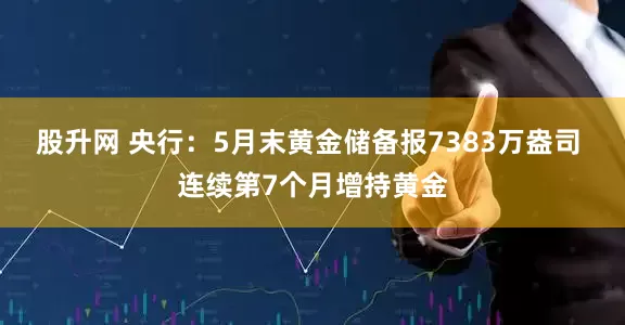 股升网 央行：5月末黄金储备报7383万盎司 连续第7个月增持黄金