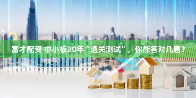 富才配资 中小板20年“通关测试”，你能答对几题？