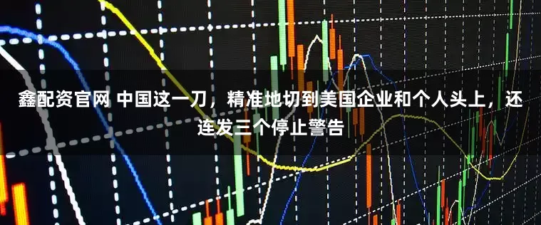 鑫配资官网 中国这一刀，精准地切到美国企业和个人头上，还连发三个停止警告