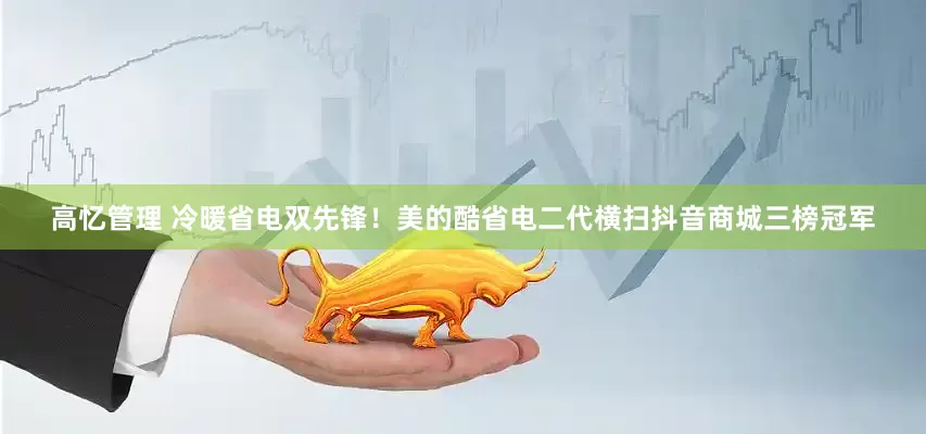 高忆管理 冷暖省电双先锋！美的酷省电二代横扫抖音商城三榜冠军