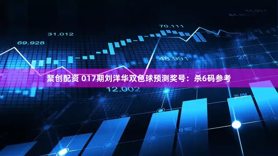 聚创配资 017期刘洋华双色球预测奖号：杀6码参考