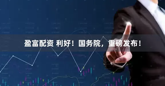 盈富配资 利好！国务院，重磅发布！