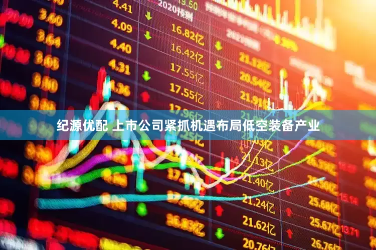 纪源优配 上市公司紧抓机遇布局低空装备产业
