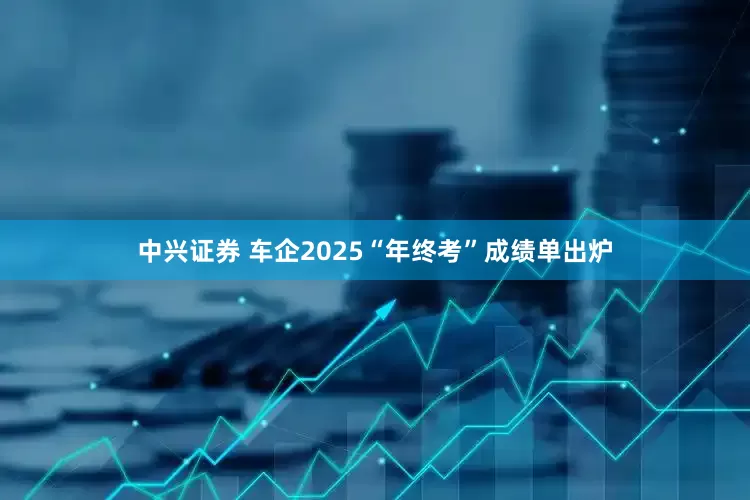 中兴证券 车企2025“年终考”成绩单出炉