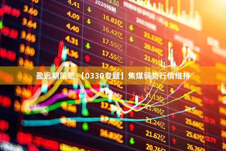 盈远期策略 【0330专题】焦煤弱势行情维持