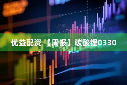 优益配资 【周报】碳酸锂0330