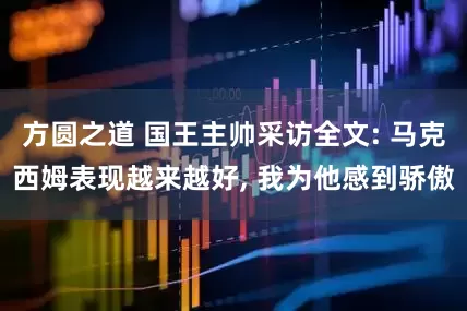 方圆之道 国王主帅采访全文: 马克西姆表现越来越好, 我为他感到骄傲