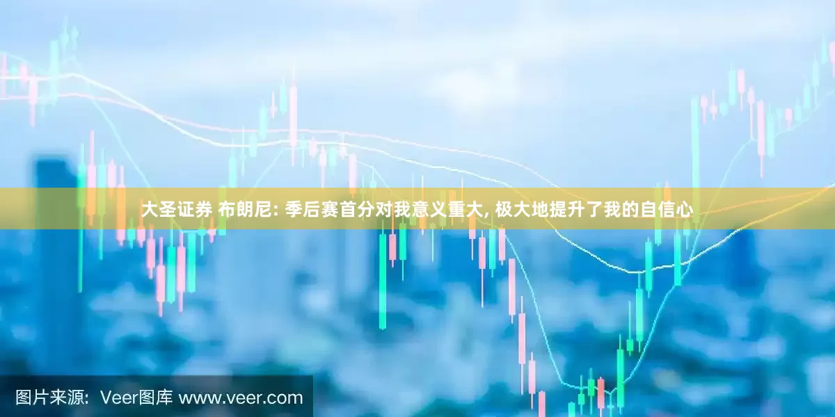 大圣证券 布朗尼: 季后赛首分对我意义重大, 极大地提升了我的自信心