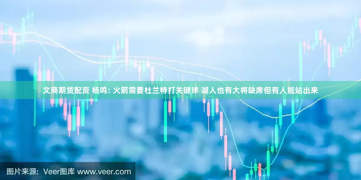 文商期货配资 杨鸣: 火箭需要杜兰特打关键球 湖人也有大将缺席但有人能站出来
