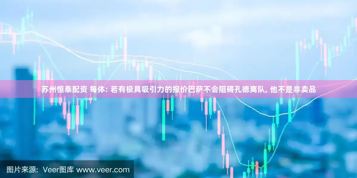苏州恒泰配资 每体: 若有极具吸引力的报价巴萨不会阻碍孔德离队, 他不是非卖品